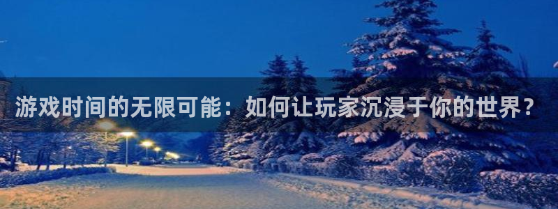 杏盛登录下载：游戏时间的无限可能：如何让玩家沉浸于你的世界？