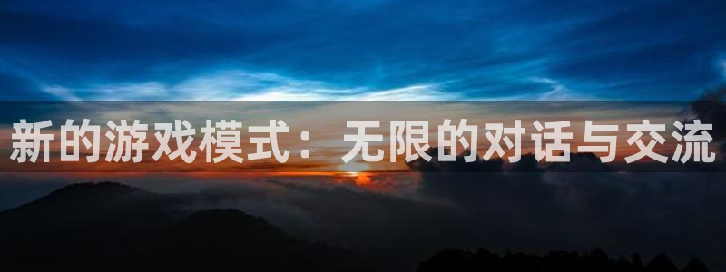 杏盛平台总代理：新的游戏模式：无限的对话与交流