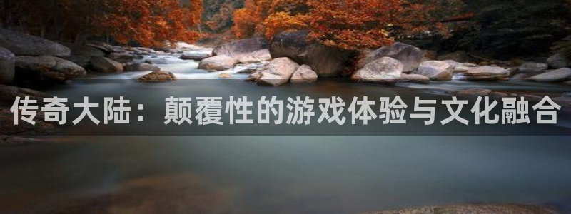 杏盛注册：传奇大陆：颠覆性的游戏体验与文化融合
