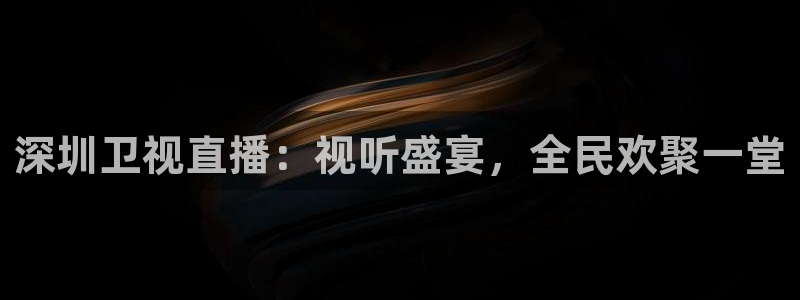 熊猫体育直播app：深圳卫视直播：视听盛宴，全民欢聚一堂